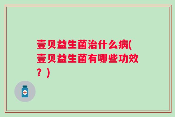 壹贝益生菌什么(壹贝益生菌有哪些功效？)