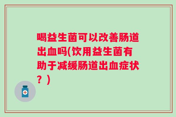 喝益生菌可以改善肠道出吗(饮用益生菌有助于减缓肠道出症状?) 喝益生菌可以改善肠道出吗(饮用益生菌有助于减缓肠道出症状?)