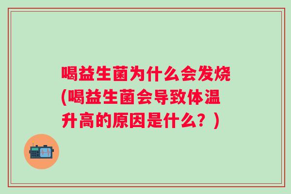 喝益生菌为什么会发烧(喝益生菌会导致体温升高的原因是什么？)