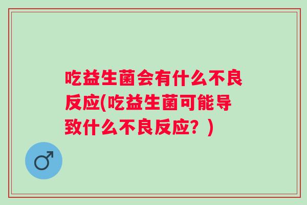 吃益生菌会有什么不良反应(吃益生菌可能导致什么不良反应?) 吃益生菌会有什么不良反应(吃益生菌可能导致什么不良反应?)