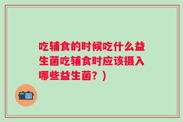 吃辅食的时候吃什么益生菌吃辅食时应该摄入哪些益生菌？)