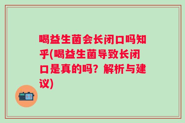 喝益生菌会长闭口吗知乎(喝益生菌导致长闭口是真的吗？解析与建议)