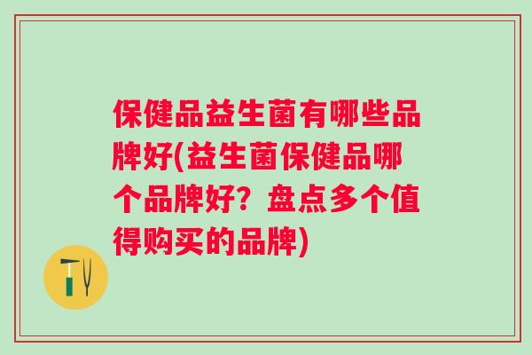 保健品益生菌有哪些品牌好(益生菌保健品哪个品牌好？盘点多个值得购买的品牌)