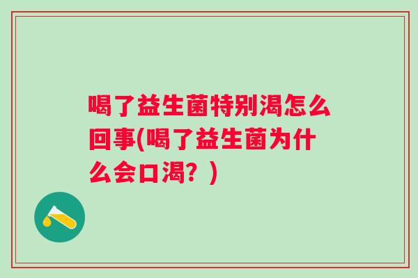 喝了益生菌特别渴怎么回事(喝了益生菌为什么会口渴?) 喝了益生菌特别渴怎么回事(喝了益生菌为什么会口渴?)