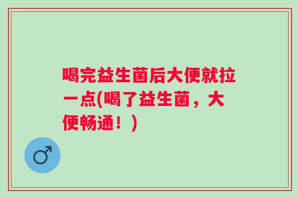 喝完益生菌后大便就拉一点(喝了益生菌,大便畅通!) 喝完益生菌后大便就拉一点(喝了益生菌,大便畅通!)