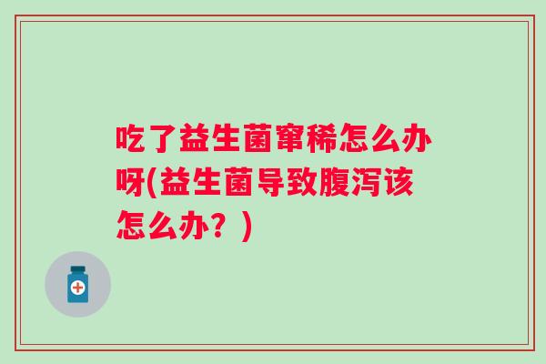 吃了益生菌窜稀怎么办呀(益生菌导致该怎么办？)