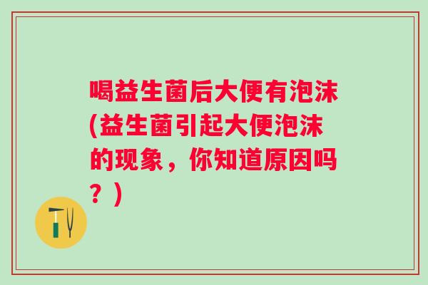 喝益生菌后大便有泡沫(益生菌引起大便泡沫的现象,你知道原因吗?) 喝益生菌后大便有泡沫(益生菌引起大便泡沫的现象,你知道原因吗?)