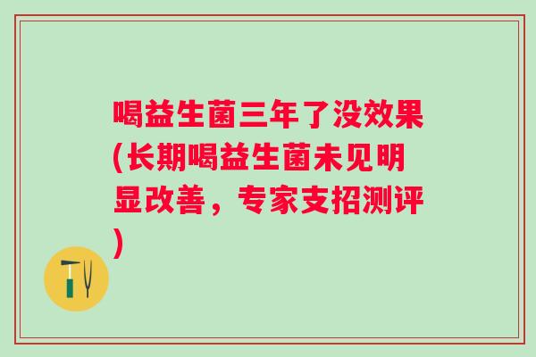 喝益生菌三年了没效果(长期喝益生菌未见明显改善,专家支招测评) 喝益生菌三年了没效果(长期喝益生菌未见明显改善,专家支招测评)