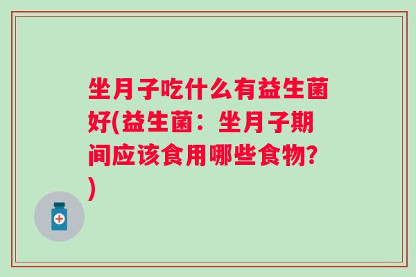 坐月子吃什么有益生菌好(益生菌：坐月子期间应该食用哪些食物？)