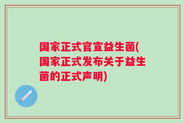 国家正式官宣益生菌(国家正式发布关于益生菌的正式声明) 国家正式官宣益生菌(国家正式发布关于益生菌的正式声明)