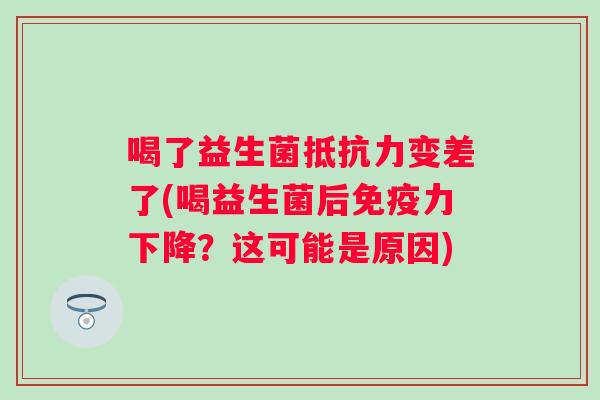 喝了益生菌变差了(喝益生菌后力下降?这可能是原因) 喝了益生菌变差了(喝益生菌后力下降?这可能是原因)