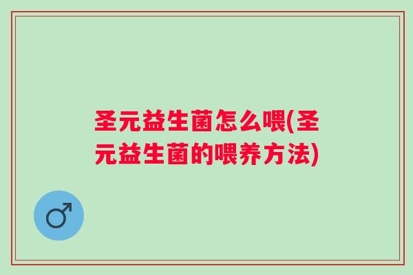 圣元益生菌怎么喂(圣元益生菌的喂养方法) 圣元益生菌怎么喂(圣元益生菌的喂养方法)