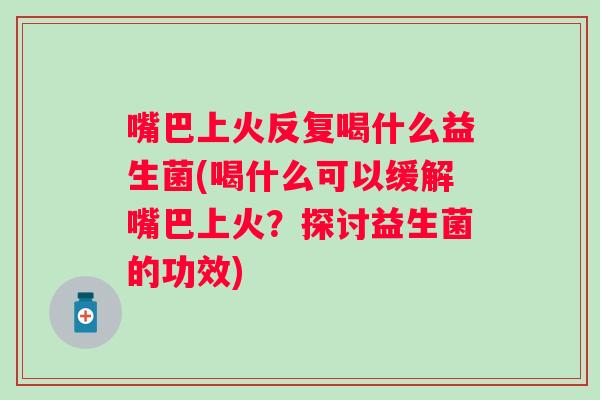 嘴巴上火反复喝什么益生菌(喝什么可以缓解嘴巴上火？探讨益生菌的功效)
