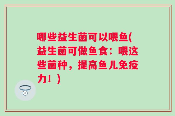 哪些益生菌可以喂鱼(益生菌可做鱼食:喂这些菌种,提高鱼儿力!) 哪些益生菌可以喂鱼(益生菌可做鱼食:喂这些菌种,提高鱼儿力!)
