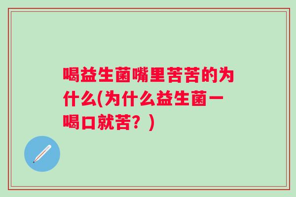 喝益生菌嘴里苦苦的为什么(为什么益生菌一喝口就苦?) 喝益生菌嘴里苦苦的为什么(为什么益生菌一喝口就苦?)