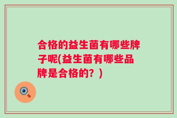 合格的益生菌有哪些牌子呢(益生菌有哪些品牌是合格的？)