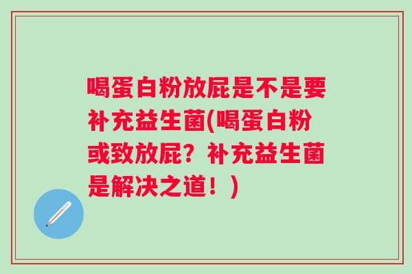 喝蛋白粉放屁是不是要补充益生菌(喝蛋白粉或致放屁?补充益生菌是解决之道!) 喝蛋白粉放屁是不是要补充益生菌(喝蛋白粉或致放屁?补充益生菌是解决之道!)
