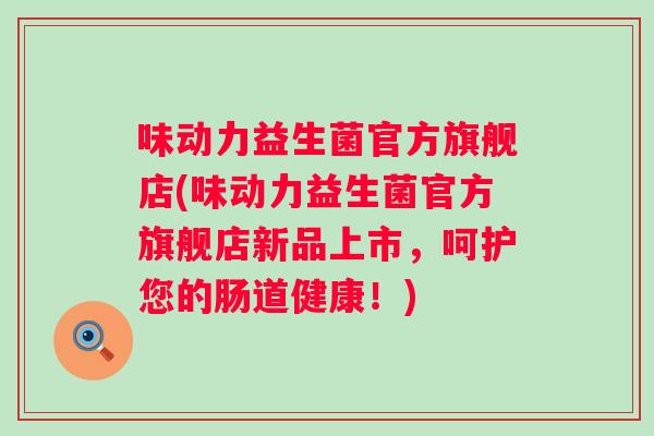 味动力益生菌官方旗舰店(味动力益生菌官方旗舰店新品上市,呵护您的肠道健康!) 味动力益生菌官方旗舰店(味动力益生菌官方旗舰店新品上市,呵护您的肠道健康!)