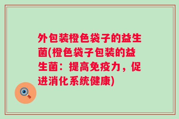 外包装橙色袋子的益生菌(橙色袋子包装的益生菌:提高力,促进消化系统健康) 外包装橙色袋子的益生菌(橙色袋子包装的益生菌:提高力,促进消化系统健康)