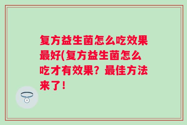 复方益生菌怎么吃效果好(复方益生菌怎么吃才有效果?佳方法来了! 复方益生菌怎么吃效果好(复方益生菌怎么吃才有效果?佳方法来了!
