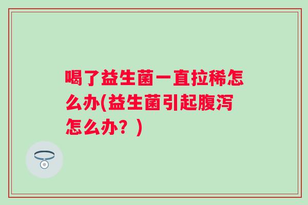 喝了益生菌一直拉稀怎么办(益生菌引起怎么办?) 喝了益生菌一直拉稀怎么办(益生菌引起怎么办?)