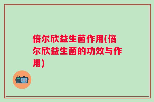 倍尔欣益生菌作用(倍尔欣益生菌的功效与作用) 倍尔欣益生菌作用(倍尔欣益生菌的功效与作用)
