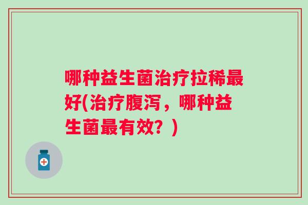 哪种益生菌拉稀好(,哪种益生菌有效?) 哪种益生菌拉稀好(,哪种益生菌有效?)
