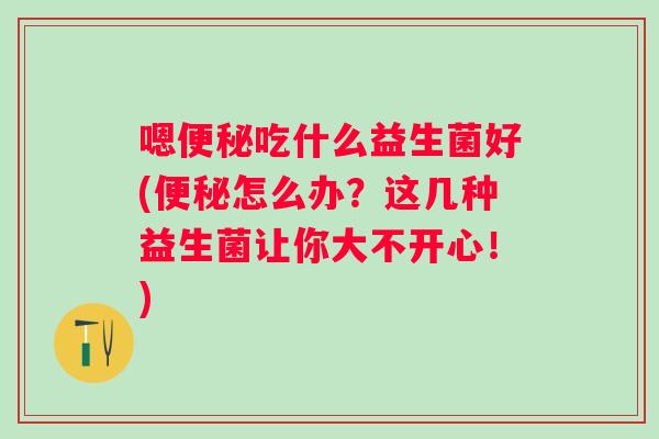 嗯吃什么益生菌好(怎么办?这几种益生菌让你大不开心!) 嗯吃什么益生菌好(怎么办?这几种益生菌让你大不开心!)