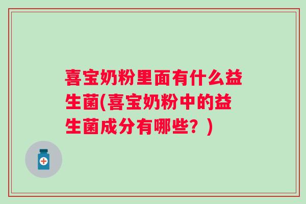 喜宝奶粉里面有什么益生菌(喜宝奶粉中的益生菌成分有哪些?) 喜宝奶粉里面有什么益生菌(喜宝奶粉中的益生菌成分有哪些?)