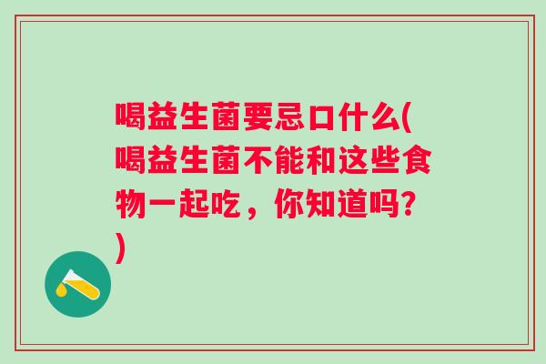 喝益生菌要忌口什么(喝益生菌不能和这些食物一起吃,你知道吗?) 喝益生菌要忌口什么(喝益生菌不能和这些食物一起吃,你知道吗?)