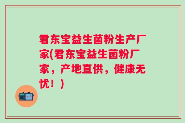 君东宝益生菌粉生产厂家(君东宝益生菌粉厂家，产地直供，健康无忧！)