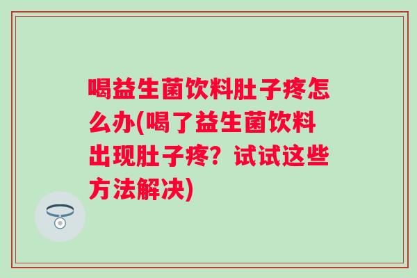 喝益生菌饮料肚子疼怎么办(喝了益生菌饮料出现肚子疼？试试这些方法解决)