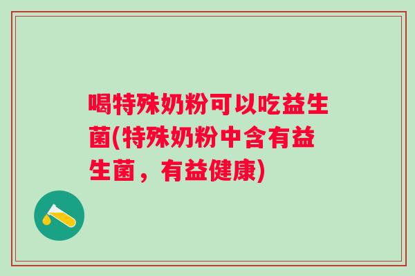 喝特殊奶粉可以吃益生菌(特殊奶粉中含有益生菌，有益健康)