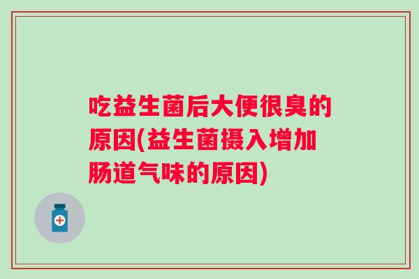 吃益生菌后大便很臭的原因(益生菌摄入增加肠道气味的原因)
