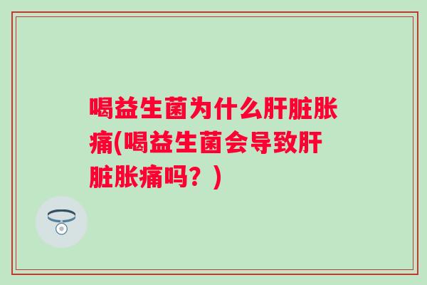 喝益生菌为什么胀痛(喝益生菌会导致胀痛吗？)