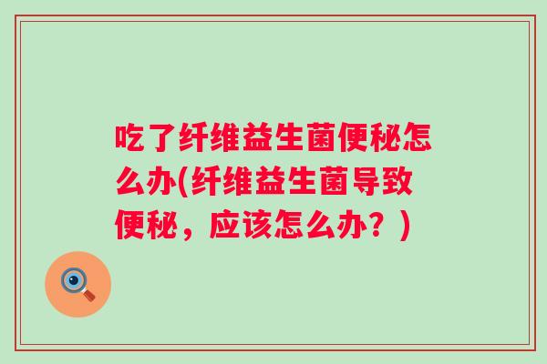 吃了纤维益生菌怎么办(纤维益生菌导致,应该怎么办?) 吃了纤维益生菌怎么办(纤维益生菌导致,应该怎么办?)