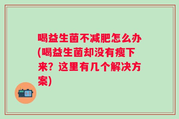 喝益生菌不怎么办(喝益生菌却没有瘦下来?这里有几个解决方案) 喝益生菌不怎么办(喝益生菌却没有瘦下来?这里有几个解决方案)