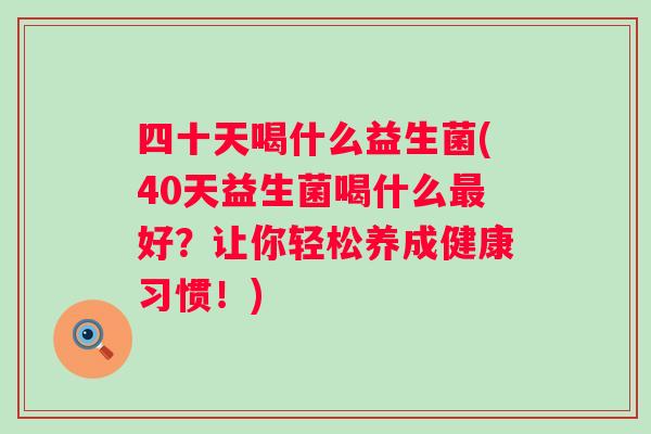 四十天喝什么益生菌(40天益生菌喝什么好?让你轻松养成健康习惯!) 四十天喝什么益生菌(40天益生菌喝什么好?让你轻松养成健康习惯!)