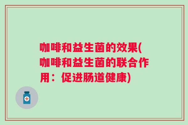 咖啡和益生菌的效果(咖啡和益生菌的联合作用:促进肠道健康) 咖啡和益生菌的效果(咖啡和益生菌的联合作用:促进肠道健康)