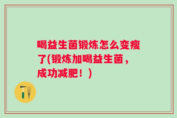 喝益生菌锻炼怎么变瘦了(锻炼加喝益生菌，成功！)