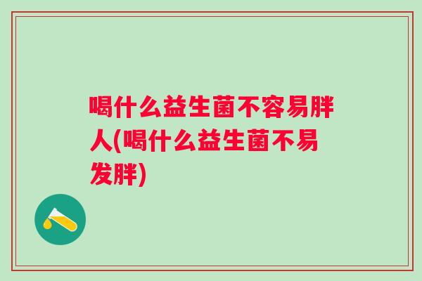 喝什么益生菌不容易胖人(喝什么益生菌不易发胖)