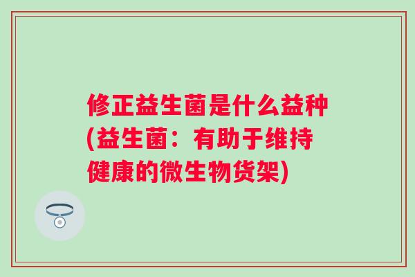 修正益生菌是什么益种(益生菌：有助于维持健康的微生物货架)