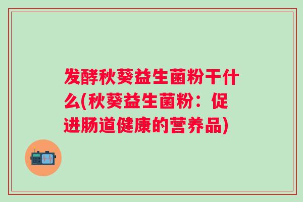 发酵秋葵益生菌粉干什么(秋葵益生菌粉：促进肠道健康的营养品)