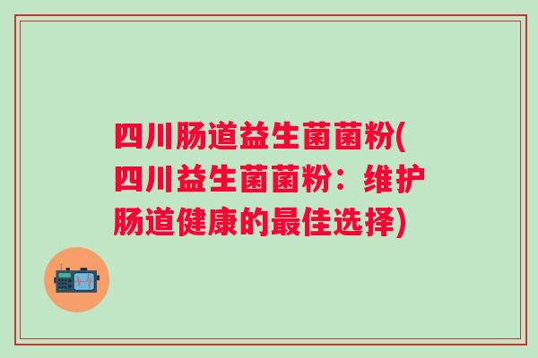 四川肠道益生菌菌粉(四川益生菌菌粉：维护肠道健康的佳选择)