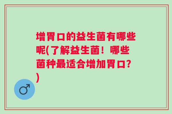 增胃口的益生菌有哪些呢(了解益生菌！哪些菌种适合增加胃口？)