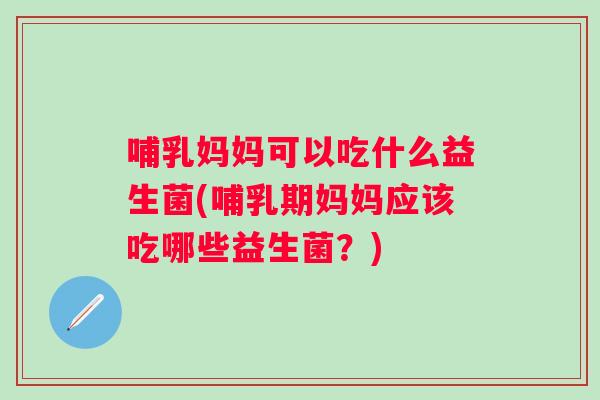 哺乳妈妈可以吃什么益生菌(哺乳期妈妈应该吃哪些益生菌?) 哺乳妈妈可以吃什么益生菌(哺乳期妈妈应该吃哪些益生菌?)