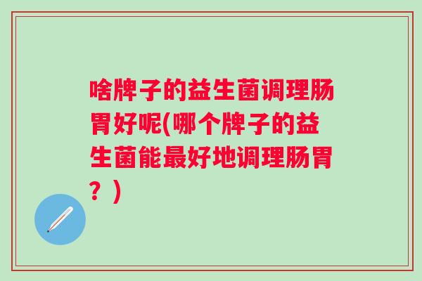 啥牌子的益生菌调理肠胃好呢(哪个牌子的益生菌能好地调理肠胃？)