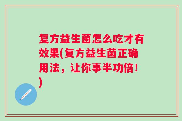 复方益生菌怎么吃才有效果(复方益生菌正确用法，让你事半功倍！)