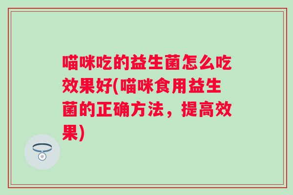 喵咪吃的益生菌怎么吃效果好(喵咪食用益生菌的正确方法,提高效果) 喵咪吃的益生菌怎么吃效果好(喵咪食用益生菌的正确方法,提高效果)