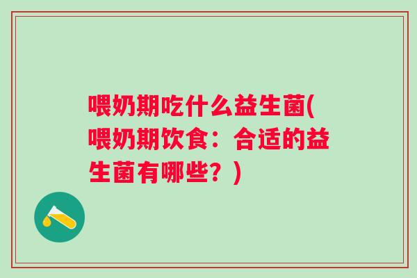 喂奶期吃什么益生菌(喂奶期饮食：合适的益生菌有哪些？)